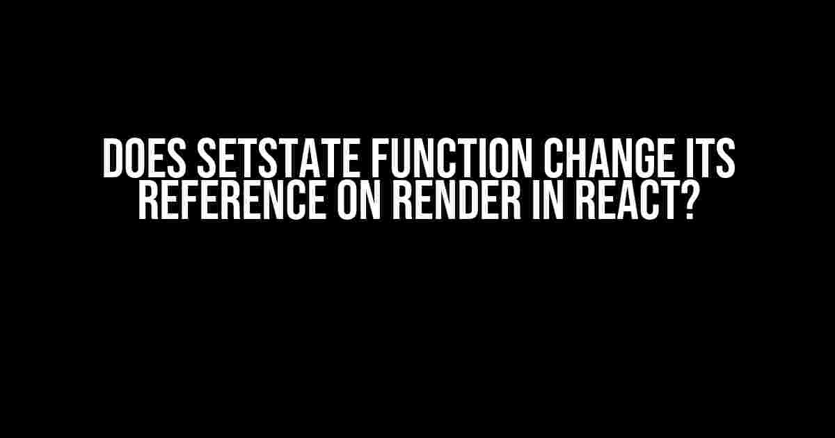 Does setState Function Change its Reference on Render in React?