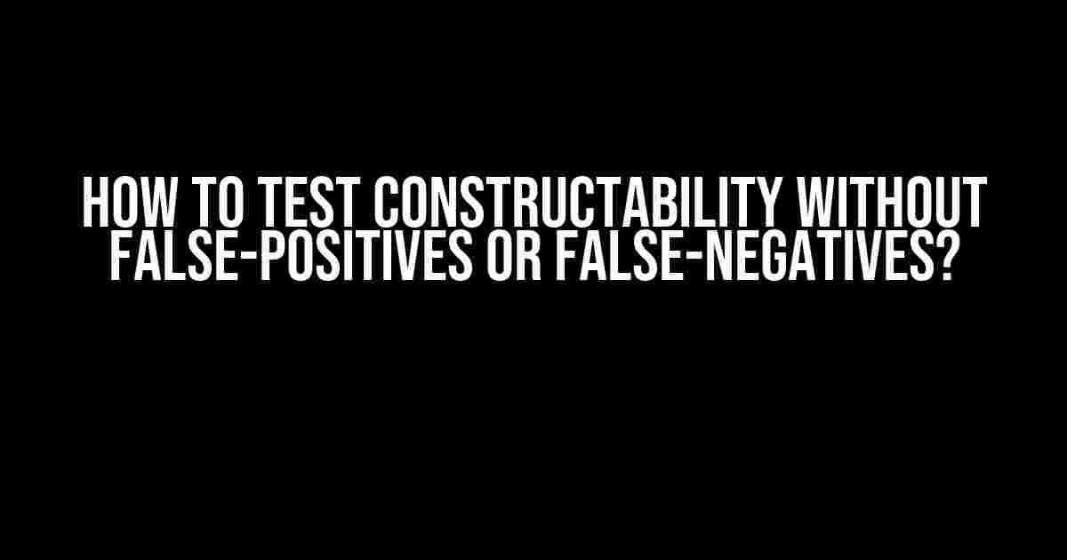 How to Test Constructability Without False-Positives or False-Negatives?