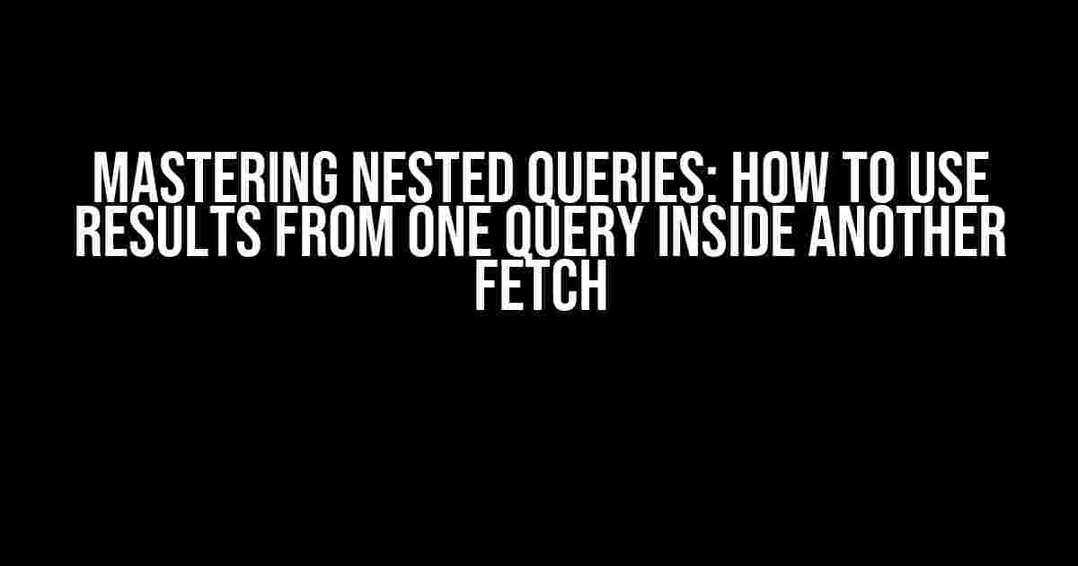 Mastering Nested Queries: How to Use Results from One Query Inside Another Fetch