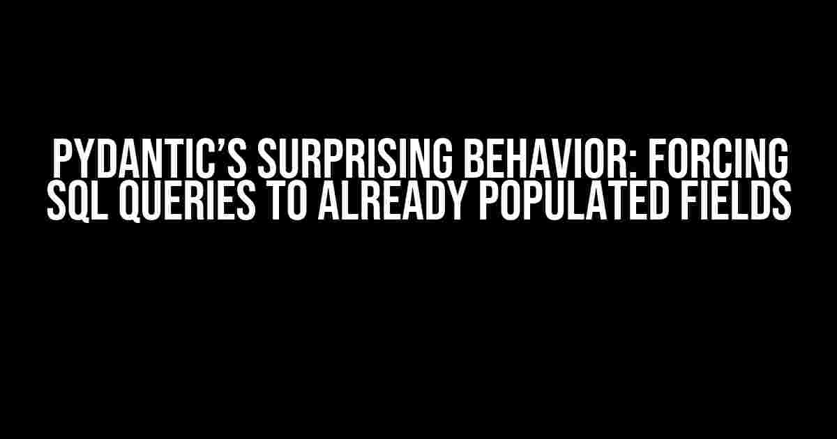 Pydantic’s Surprising Behavior: Forcing SQL Queries to Already Populated Fields