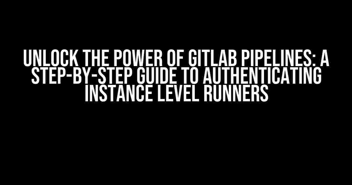 Unlock the Power of GitLab Pipelines: A Step-by-Step Guide to Authenticating Instance Level Runners