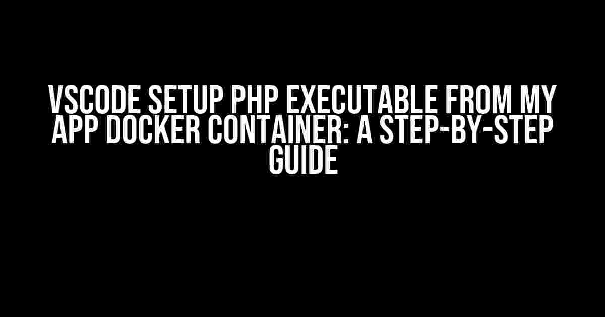 VSCODE Setup PHP Executable from My App Docker Container: A Step-by-Step Guide